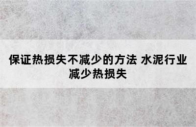 保证热损失不减少的方法 水泥行业减少热损失